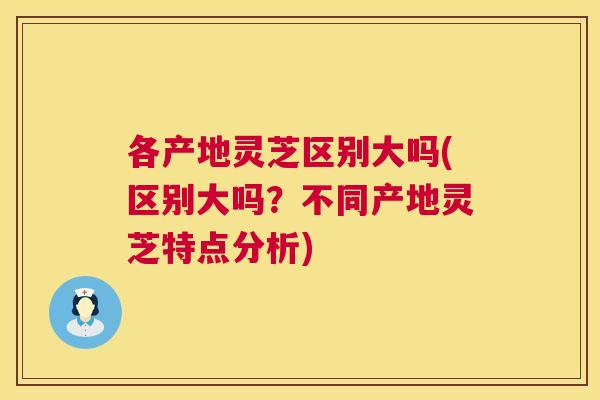 各产地灵芝区别大吗(区别大吗?不同产地灵芝特点分析) 各产地灵芝区别大吗(区别大吗?不同产地灵芝特点分析)
