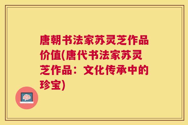 唐朝书法家苏灵芝作品价值(唐代书法家苏灵芝作品:文化传承中的珍宝) 唐朝书法家苏灵芝作品价值(唐代书法家苏灵芝作品:文化传承中的珍宝)