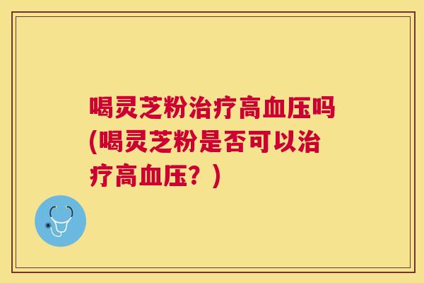 喝灵芝粉高吗(喝灵芝粉是否可以高?) 喝灵芝粉高吗(喝灵芝粉是否可以高?)