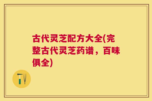 古代灵芝配方大全(完整古代灵芝药谱,百味俱全) 古代灵芝配方大全(完整古代灵芝药谱,百味俱全)