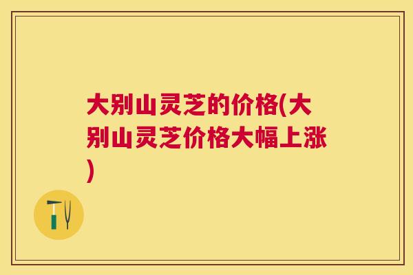 大别山灵芝的价格(大别山灵芝价格大幅上涨) 大别山灵芝的价格(大别山灵芝价格大幅上涨)