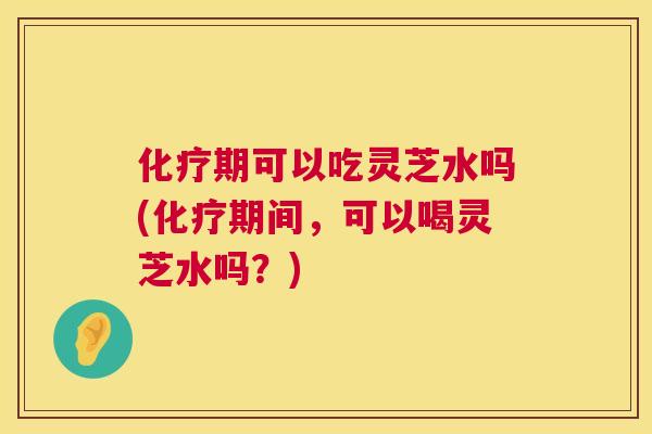 期可以吃灵芝水吗(期间,可以喝灵芝水吗?) 期可以吃灵芝水吗(期间,可以喝灵芝水吗?)