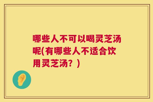 哪些人不可以喝灵芝汤呢(有哪些人不适合饮用灵芝汤?) 哪些人不可以喝灵芝汤呢(有哪些人不适合饮用灵芝汤?)