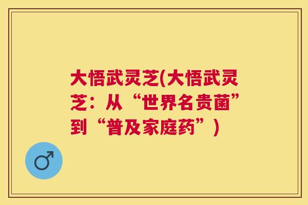 大悟武灵芝(大悟武灵芝:从“世界名贵菌”到“普及家庭药”) 大悟武灵芝(大悟武灵芝:从“世界名贵菌”到“普及家庭药”)