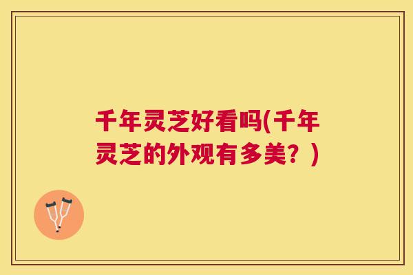 千年灵芝好看吗(千年灵芝的外观有多美?) 千年灵芝好看吗(千年灵芝的外观有多美?)