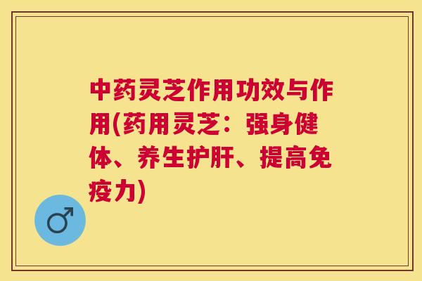 灵芝作用功效与作用(药用灵芝:强身健体、养生、提高免疫力) 灵芝作用功效与作用(药用灵芝:强身健体、养生、提高免疫力)