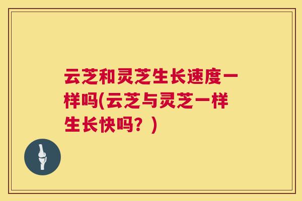 云芝和灵芝生长速度一样吗(云芝与灵芝一样生长快吗?) 云芝和灵芝生长速度一样吗(云芝与灵芝一样生长快吗?)
