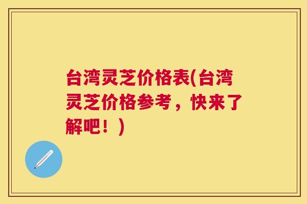 台湾灵芝价格表(台湾灵芝价格参考，快来了解吧！)