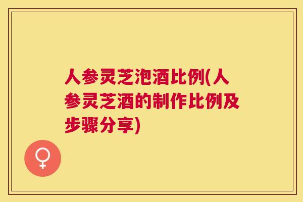 人参灵芝泡酒比例(人参灵芝酒的制作比例及步骤分享) 人参灵芝泡酒比例(人参灵芝酒的制作比例及步骤分享)