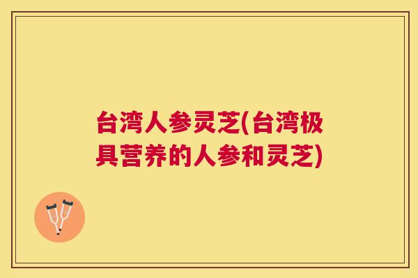 台湾人参灵芝(台湾极具营养的人参和灵芝) 台湾人参灵芝(台湾极具营养的人参和灵芝)
