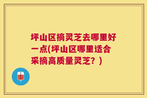 坪山区摘灵芝去哪里好一点(坪山区哪里适合采摘高质量灵芝?) 坪山区摘灵芝去哪里好一点(坪山区哪里适合采摘高质量灵芝?)