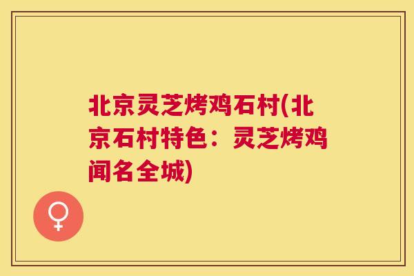 北京灵芝烤鸡石村(北京石村特色:灵芝烤鸡闻名全城) 北京灵芝烤鸡石村(北京石村特色:灵芝烤鸡闻名全城)