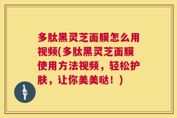 多肽黑灵芝面膜怎么用视频(多肽黑灵芝面膜使用方法视频,轻松护肤,让你美美哒!) 多肽黑灵芝面膜怎么用视频(多肽黑灵芝面膜使用方法视频,轻松护肤,让你美美哒!)