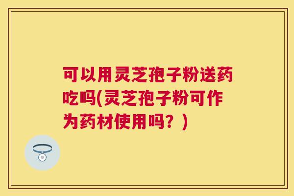 可以用灵芝孢子粉送药吃吗(灵芝孢子粉可作为药材使用吗?) 可以用灵芝孢子粉送药吃吗(灵芝孢子粉可作为药材使用吗?)