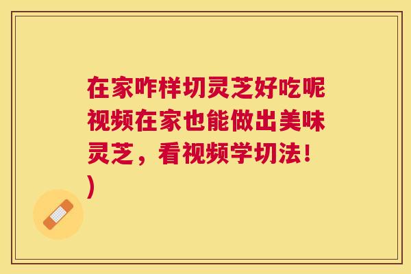 在家咋样切灵芝好吃呢视频在家也能做出美味灵芝,看视频学切法!) 在家咋样切灵芝好吃呢视频在家也能做出美味灵芝,看视频学切法!)