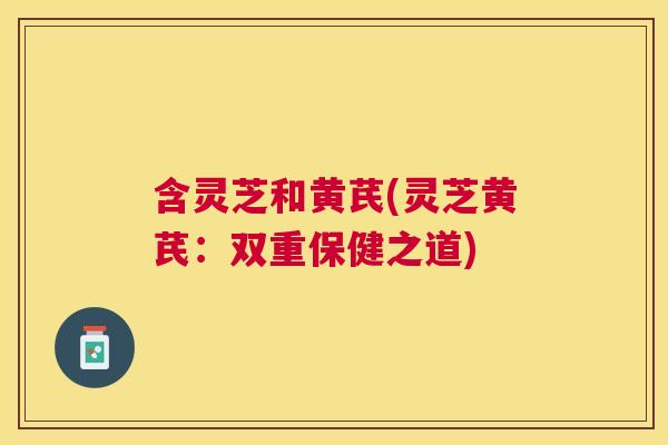 含灵芝和黄芪(灵芝黄芪:双重保健之道) 含灵芝和黄芪(灵芝黄芪:双重保健之道)