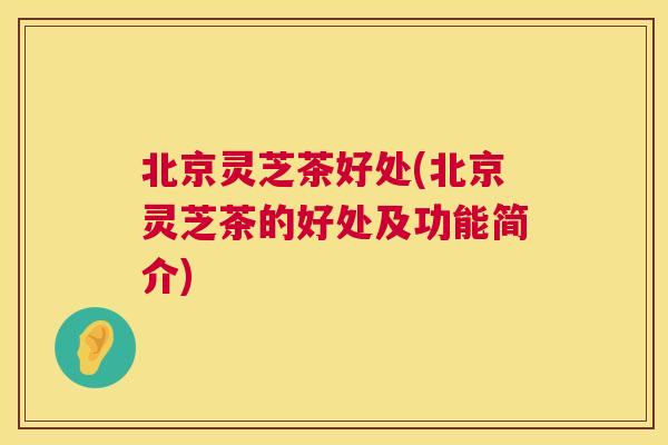 北京灵芝茶好处(北京灵芝茶的好处及功能简介) 北京灵芝茶好处(北京灵芝茶的好处及功能简介)