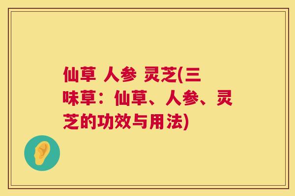 仙草 人参 灵芝(三味草：仙草、人参、灵芝的功效与用法)