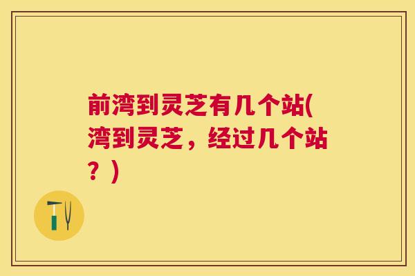 前湾到灵芝有几个站(湾到灵芝,经过几个站?) 前湾到灵芝有几个站(湾到灵芝,经过几个站?)