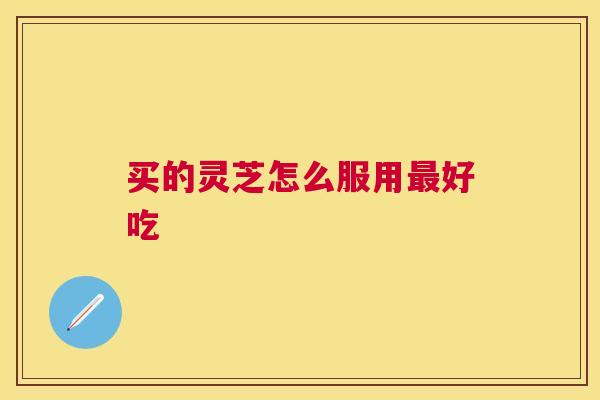 买的灵芝怎么服用好吃 买的灵芝怎么服用好吃