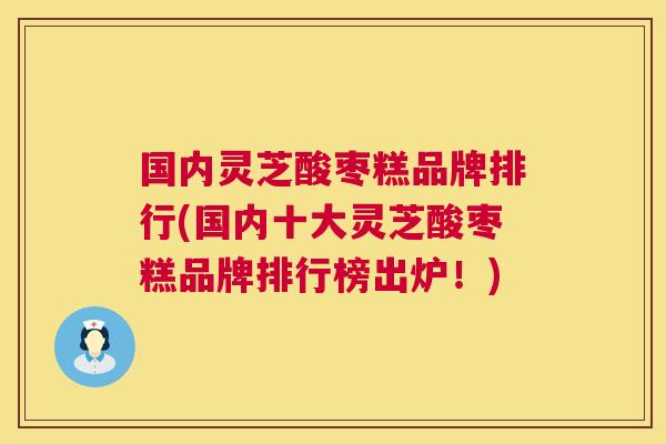 国内灵芝酸枣糕品牌排行(国内十大灵芝酸枣糕品牌排行榜出炉!) 国内灵芝酸枣糕品牌排行(国内十大灵芝酸枣糕品牌排行榜出炉!)