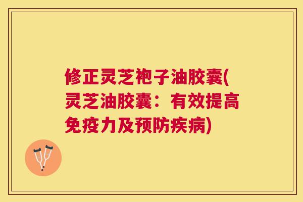 修正灵芝袍子油胶囊(灵芝油胶囊：有效提高免疫力及)