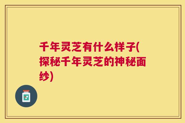 千年灵芝有什么样子(探秘千年灵芝的神秘面纱) 千年灵芝有什么样子(探秘千年灵芝的神秘面纱)