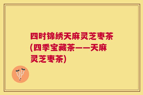 四时锦绣天麻灵芝枣茶(四季宝藏茶——天麻灵芝枣茶) 四时锦绣天麻灵芝枣茶(四季宝藏茶——天麻灵芝枣茶)