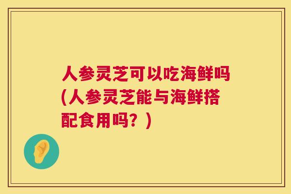 人参灵芝可以吃海鲜吗(人参灵芝能与海鲜搭配食用吗？)