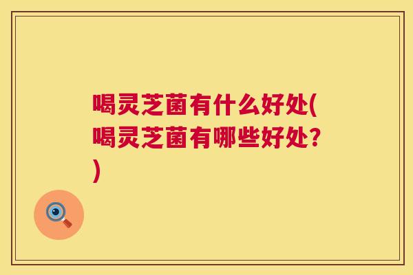 喝灵芝菌有什么好处(喝灵芝菌有哪些好处?) 喝灵芝菌有什么好处(喝灵芝菌有哪些好处?)