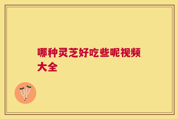 哪种灵芝好吃些呢视频大全 哪种灵芝好吃些呢视频大全