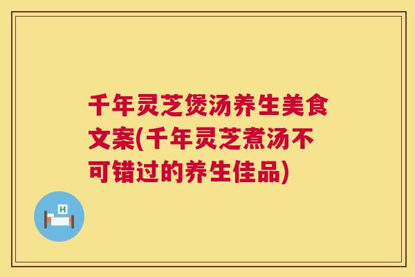 千年灵芝煲汤养生美食文案(千年灵芝煮汤不可错过的养生佳品) 千年灵芝煲汤养生美食文案(千年灵芝煮汤不可错过的养生佳品)