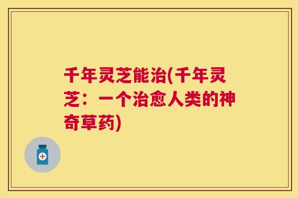 千年灵芝能(千年灵芝:一个愈人类的神奇草药) 千年灵芝能(千年灵芝:一个愈人类的神奇草药)
