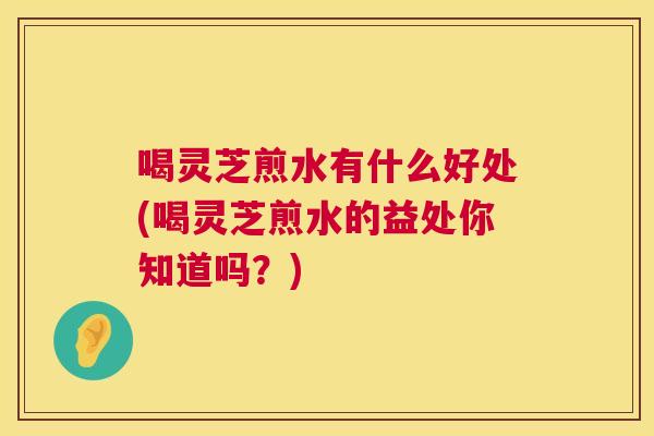 喝灵芝煎水有什么好处(喝灵芝煎水的益处你知道吗?) 喝灵芝煎水有什么好处(喝灵芝煎水的益处你知道吗?)