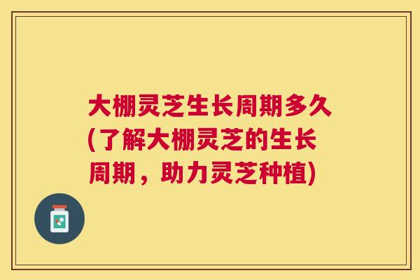 大棚灵芝生长周期多久(了解大棚灵芝的生长周期,助力灵芝种植) 大棚灵芝生长周期多久(了解大棚灵芝的生长周期,助力灵芝种植)