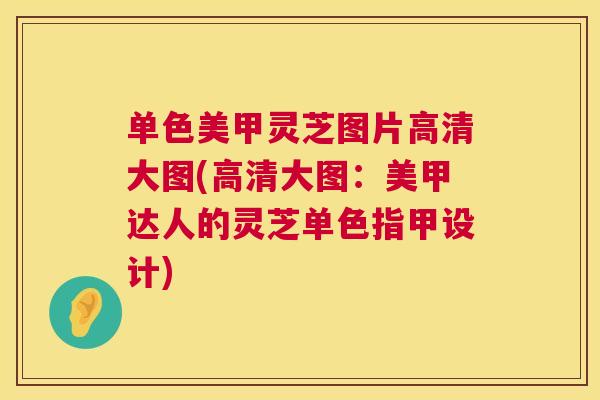 单色美甲灵芝图片高清大图(高清大图:美甲达人的灵芝单色指甲设计) 单色美甲灵芝图片高清大图(高清大图:美甲达人的灵芝单色指甲设计)
