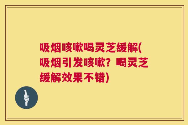 吸烟喝灵芝缓解(吸烟引发?喝灵芝缓解效果不错) 吸烟喝灵芝缓解(吸烟引发?喝灵芝缓解效果不错)