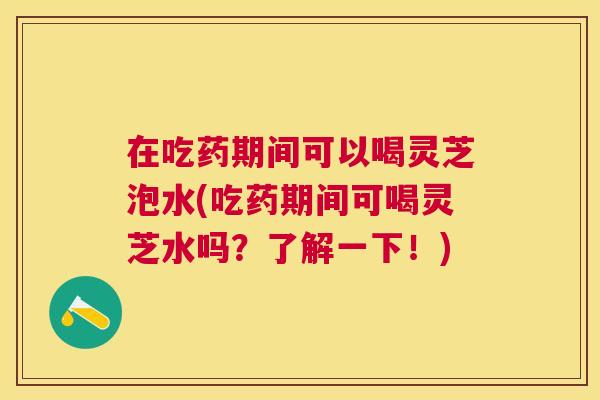 在吃药期间可以喝灵芝泡水(吃药期间可喝灵芝水吗?了解一下!) 在吃药期间可以喝灵芝泡水(吃药期间可喝灵芝水吗?了解一下!)