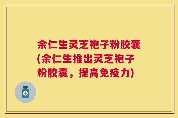 余仁生灵芝袍子粉胶囊(余仁生推出灵芝袍子粉胶囊,提高免疫力) 余仁生灵芝袍子粉胶囊(余仁生推出灵芝袍子粉胶囊,提高免疫力)