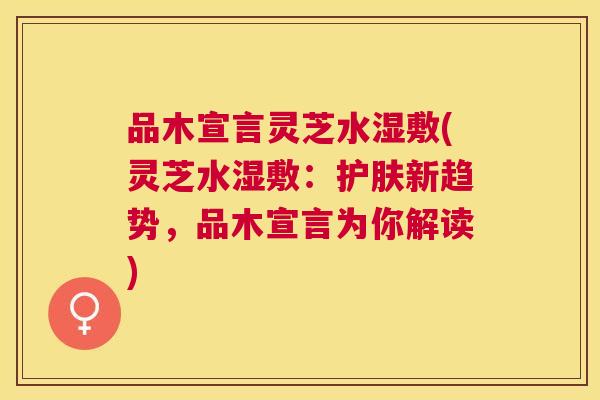 品木宣言灵芝水湿敷(灵芝水湿敷:护肤新趋势,品木宣言为你解读) 品木宣言灵芝水湿敷(灵芝水湿敷:护肤新趋势,品木宣言为你解读)