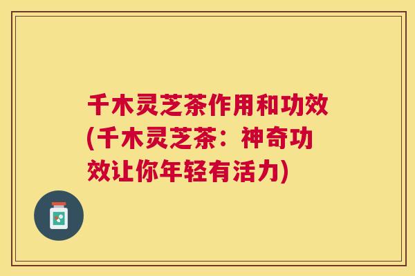 千木灵芝茶作用和功效(千木灵芝茶:神奇功效让你年轻有活力) 千木灵芝茶作用和功效(千木灵芝茶:神奇功效让你年轻有活力)