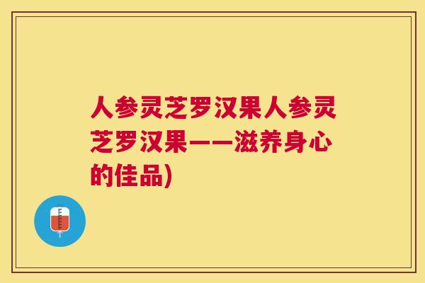 人参灵芝罗汉果人参灵芝罗汉果——滋养身心的佳品) 人参灵芝罗汉果人参灵芝罗汉果——滋养身心的佳品)