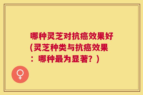 哪种灵芝对抗效果好(灵芝种类与抗效果:哪种为显著?) 哪种灵芝对抗效果好(灵芝种类与抗效果:哪种为显著?)