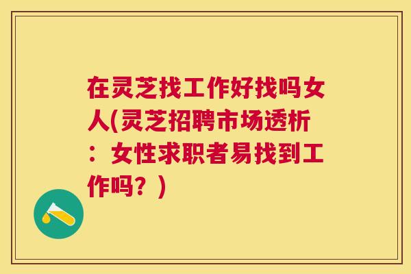 在灵芝找工作好找吗女人(灵芝招聘市场透析:女性求职者易找到工作吗?) 在灵芝找工作好找吗女人(灵芝招聘市场透析:女性求职者易找到工作吗?)