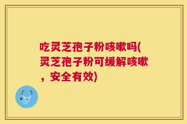 吃灵芝孢子粉吗(灵芝孢子粉可缓解,安全有效) 吃灵芝孢子粉吗(灵芝孢子粉可缓解,安全有效)