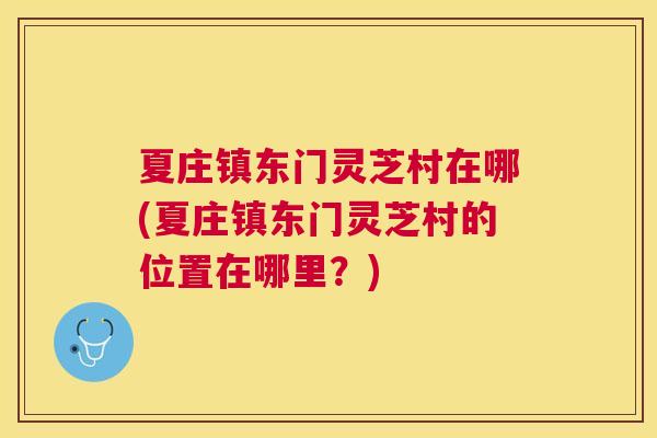 夏庄镇东门灵芝村在哪(夏庄镇东门灵芝村的位置在哪里?) 夏庄镇东门灵芝村在哪(夏庄镇东门灵芝村的位置在哪里?)
