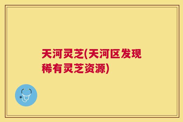 天河灵芝(天河区发现稀有灵芝资源) 天河灵芝(天河区发现稀有灵芝资源)