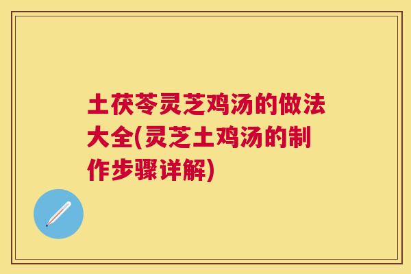 土茯苓灵芝鸡汤的做法大全(灵芝土鸡汤的制作步骤详解)