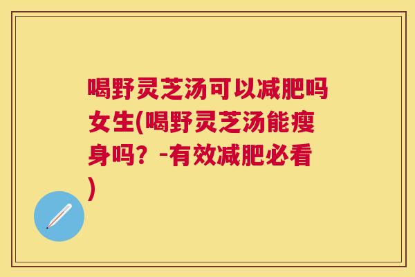 喝野灵芝汤可以吗女生(喝野灵芝汤能瘦身吗?-有效必看) 喝野灵芝汤可以吗女生(喝野灵芝汤能瘦身吗?-有效必看)