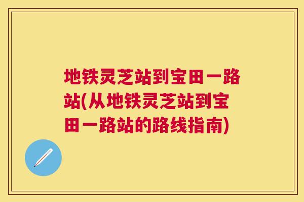 地铁灵芝站到宝田一路站(从地铁灵芝站到宝田一路站的路线指南) 地铁灵芝站到宝田一路站(从地铁灵芝站到宝田一路站的路线指南)